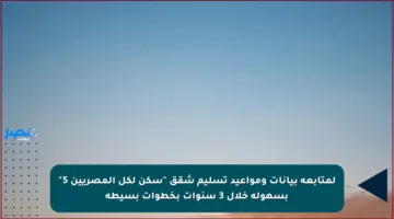 لمتابعة بيانات ومواعيد تسليم شقق “سكن لكل المصريين 5” بسهولة خلال 3 سنوات بخطوات بسيطة